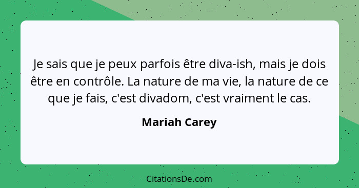 Je sais que je peux parfois être diva-ish, mais je dois être en contrôle. La nature de ma vie, la nature de ce que je fais, c'est divad... - Mariah Carey