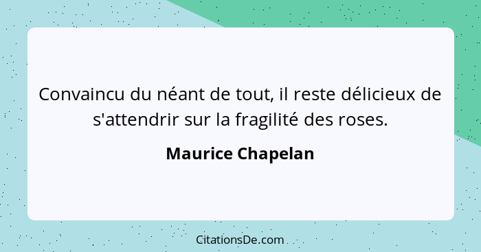 Convaincu du néant de tout, il reste délicieux de s'attendrir sur la fragilité des roses.... - Maurice Chapelan