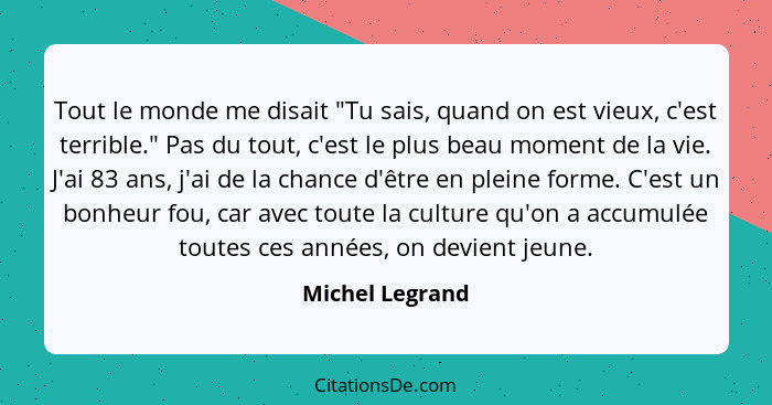 Tout le monde me disait "Tu sais, quand on est vieux, c'est terrible." Pas du tout, c'est le plus beau moment de la vie. J'ai 83 ans,... - Michel Legrand