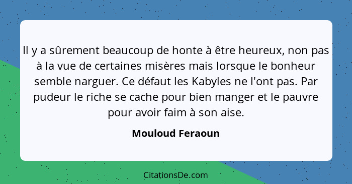 Il y a sûrement beaucoup de honte à être heureux, non pas à la vue de certaines misères mais lorsque le bonheur semble narguer. Ce d... - Mouloud Feraoun