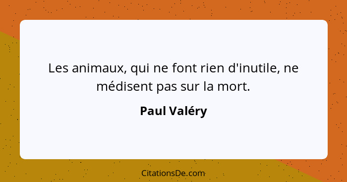 Les animaux, qui ne font rien d'inutile, ne médisent pas sur la mort.... - Paul Valéry