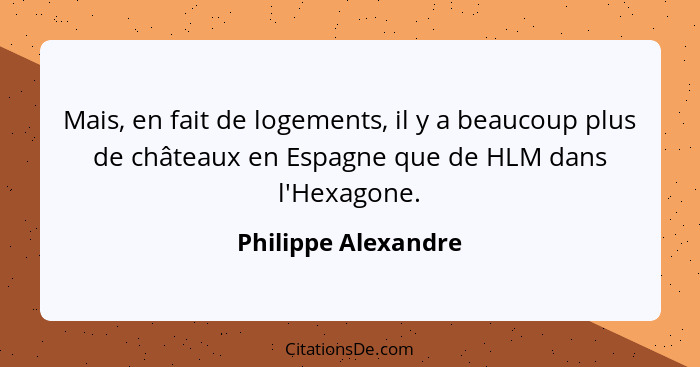 Mais, en fait de logements, il y a beaucoup plus de châteaux en Espagne que de HLM dans l'Hexagone.... - Philippe Alexandre