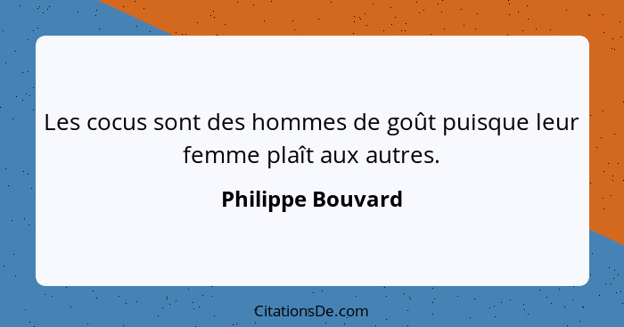 Les cocus sont des hommes de goût puisque leur femme plaît aux autres.... - Philippe Bouvard