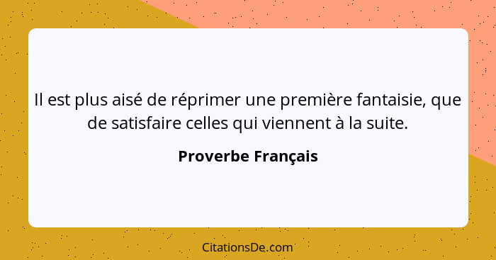 Il est plus aisé de réprimer une première fantaisie, que de satisfaire celles qui viennent à la suite.... - Proverbe Français