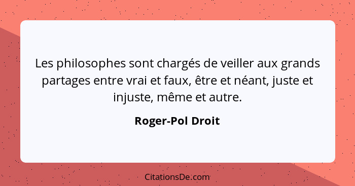 Les philosophes sont chargés de veiller aux grands partages entre vrai et faux, être et néant, juste et injuste, même et autre.... - Roger-Pol Droit