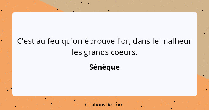 C'est au feu qu'on éprouve l'or, dans le malheur les grands coeurs.... - Sénèque