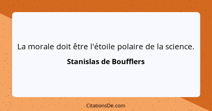 La morale doit être l'étoile polaire de la science.... - Stanislas de Boufflers