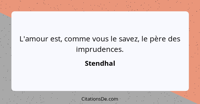 L'amour est, comme vous le savez, le père des imprudences.... - Stendhal