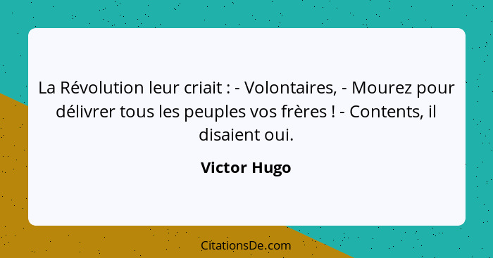 La Révolution leur criait : - Volontaires, - Mourez pour délivrer tous les peuples vos frères ! - Contents, il disaient oui.... - Victor Hugo