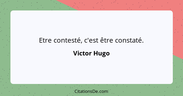 Etre contesté, c'est être constaté.... - Victor Hugo