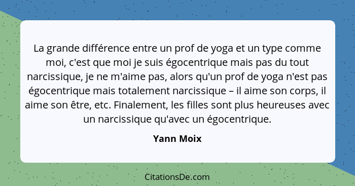 La grande différence entre un prof de yoga et un type comme moi, c'est que moi je suis égocentrique mais pas du tout narcissique, je ne m'... - Yann Moix