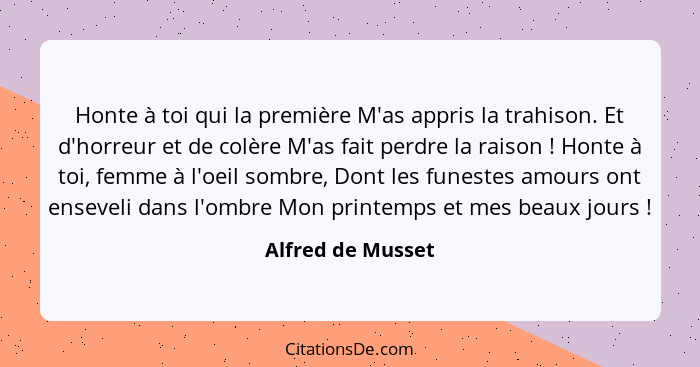 Honte à toi qui la première M'as appris la trahison. Et d'horreur et de colère M'as fait perdre la raison ! Honte à toi, femme... - Alfred de Musset