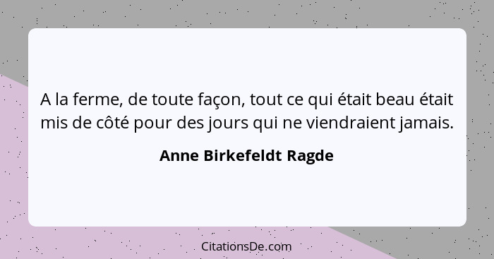 A la ferme, de toute façon, tout ce qui était beau était mis de côté pour des jours qui ne viendraient jamais.... - Anne Birkefeldt Ragde