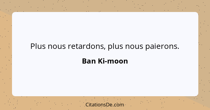 Plus nous retardons, plus nous paierons.... - Ban Ki-moon