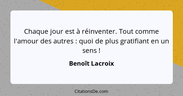 Chaque jour est à réinventer. Tout comme l'amour des autres : quoi de plus gratifiant en un sens !... - Benoît Lacroix