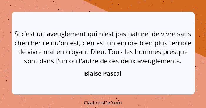 Si c'est un aveuglement qui n'est pas naturel de vivre sans chercher ce qu'on est, c'en est un encore bien plus terrible de vivre mal... - Blaise Pascal