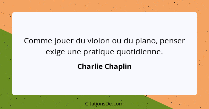 Comme jouer du violon ou du piano, penser exige une pratique quotidienne.... - Charlie Chaplin