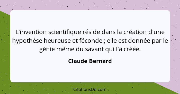 L'invention scientifique réside dans la création d'une hypothèse heureuse et féconde ; elle est donnée par le génie même du sava... - Claude Bernard