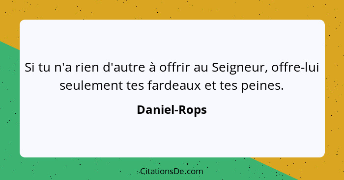 Si tu n'a rien d'autre à offrir au Seigneur, offre-lui seulement tes fardeaux et tes peines.... - Daniel-Rops