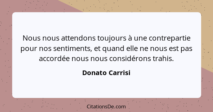 Nous nous attendons toujours à une contrepartie pour nos sentiments, et quand elle ne nous est pas accordée nous nous considérons tra... - Donato Carrisi