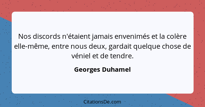 Nos discords n'étaient jamais envenimés et la colère elle-même, entre nous deux, gardait quelque chose de véniel et de tendre.... - Georges Duhamel