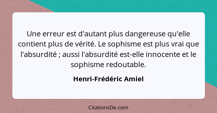 Une erreur est d'autant plus dangereuse qu'elle contient plus de vérité. Le sophisme est plus vrai que l'absurdité ; aussi... - Henri-Frédéric Amiel