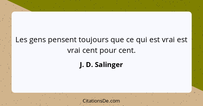 Les gens pensent toujours que ce qui est vrai est vrai cent pour cent.... - J. D. Salinger