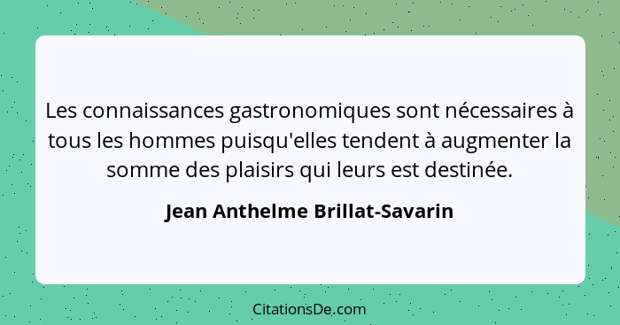 Les connaissances gastronomiques sont nécessaires à tous les hommes puisqu'elles tendent à augmenter la somme des plai... - Jean Anthelme Brillat-Savarin