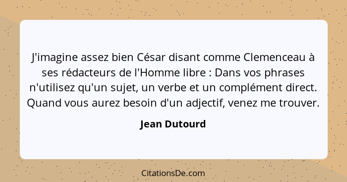 J'imagine assez bien César disant comme Clemenceau à ses rédacteurs de l'Homme libre : Dans vos phrases n'utilisez qu'un sujet, un... - Jean Dutourd