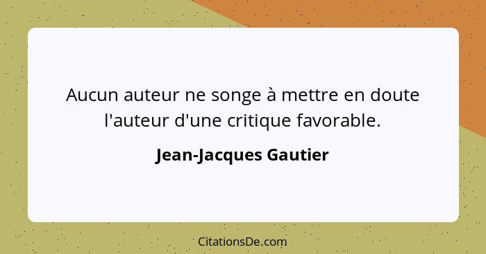 Aucun auteur ne songe à mettre en doute l'auteur d'une critique favorable.... - Jean-Jacques Gautier