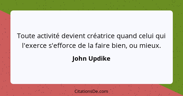 Toute activité devient créatrice quand celui qui l'exerce s'efforce de la faire bien, ou mieux.... - John Updike