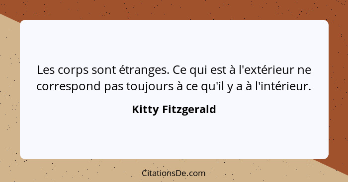 Les corps sont étranges. Ce qui est à l'extérieur ne correspond pas toujours à ce qu'il y a à l'intérieur.... - Kitty Fitzgerald