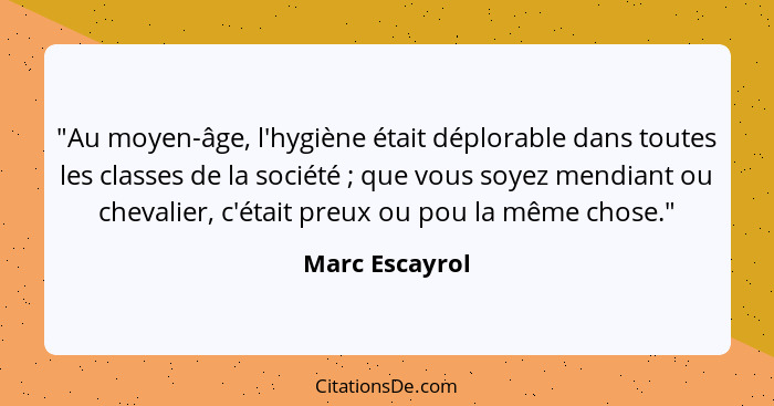 "Au moyen-âge, l'hygiène était déplorable dans toutes les classes de la société ; que vous soyez mendiant ou chevalier, c'était p... - Marc Escayrol