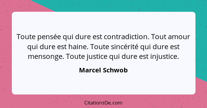 Toute pensée qui dure est contradiction. Tout amour qui dure est haine. Toute sincérité qui dure est mensonge. Toute justice qui dure... - Marcel Schwob