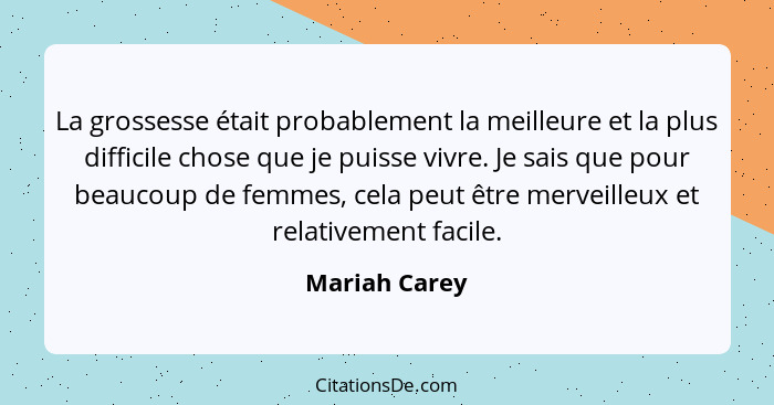 La grossesse était probablement la meilleure et la plus difficile chose que je puisse vivre. Je sais que pour beaucoup de femmes, cela... - Mariah Carey