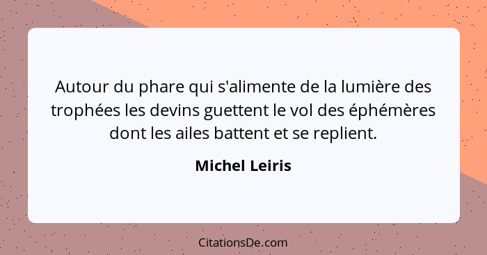 Autour du phare qui s'alimente de la lumière des trophées les devins guettent le vol des éphémères dont les ailes battent et se replie... - Michel Leiris