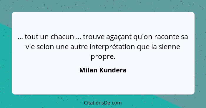 ... tout un chacun ... trouve agaçant qu'on raconte sa vie selon une autre interprétation que la sienne propre.... - Milan Kundera