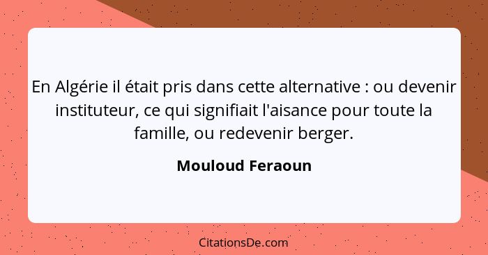 En Algérie il était pris dans cette alternative : ou devenir instituteur, ce qui signifiait l'aisance pour toute la famille, ou... - Mouloud Feraoun