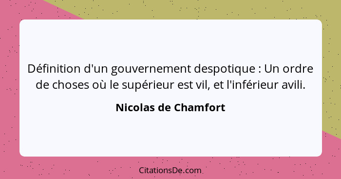 Définition d'un gouvernement despotique : Un ordre de choses où le supérieur est vil, et l'inférieur avili.... - Nicolas de Chamfort