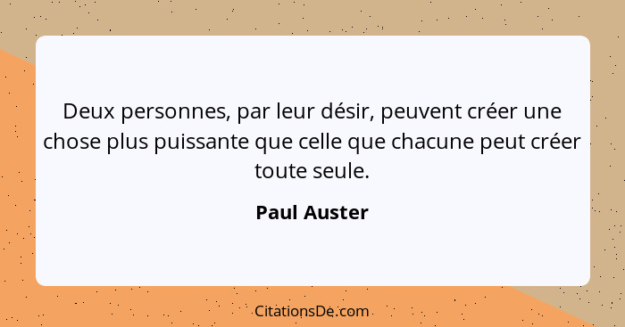 Deux personnes, par leur désir, peuvent créer une chose plus puissante que celle que chacune peut créer toute seule.... - Paul Auster