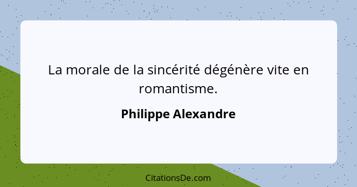 La morale de la sincérité dégénère vite en romantisme.... - Philippe Alexandre