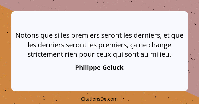 Notons que si les premiers seront les derniers, et que les derniers seront les premiers, ça ne change strictement rien pour ceux qui... - Philippe Geluck