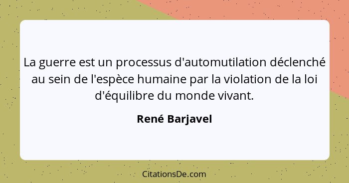 La guerre est un processus d'automutilation déclenché au sein de l'espèce humaine par la violation de la loi d'équilibre du monde viva... - René Barjavel