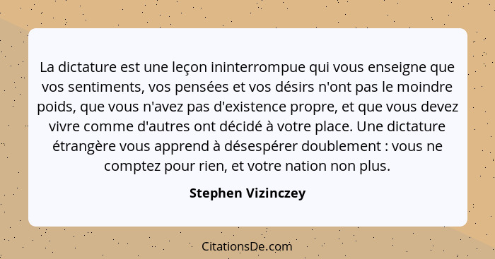 La dictature est une leçon ininterrompue qui vous enseigne que vos sentiments, vos pensées et vos désirs n'ont pas le moindre poid... - Stephen Vizinczey