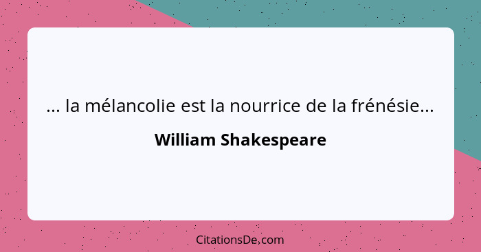... la mélancolie est la nourrice de la frénésie...... - William Shakespeare