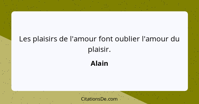 Les plaisirs de l'amour font oublier l'amour du plaisir.... - Alain