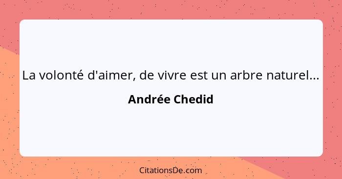 La volonté d'aimer, de vivre est un arbre naturel...... - Andrée Chedid