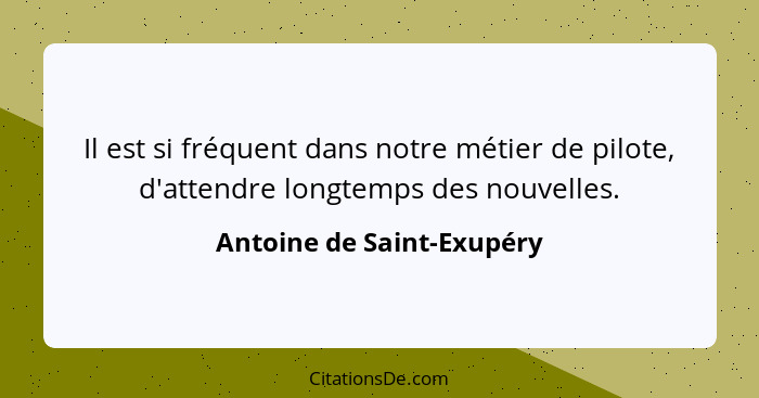 Il est si fréquent dans notre métier de pilote, d'attendre longtemps des nouvelles.... - Antoine de Saint-Exupéry