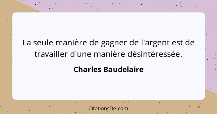 La seule manière de gagner de l'argent est de travailler d'une manière désintéressée.... - Charles Baudelaire