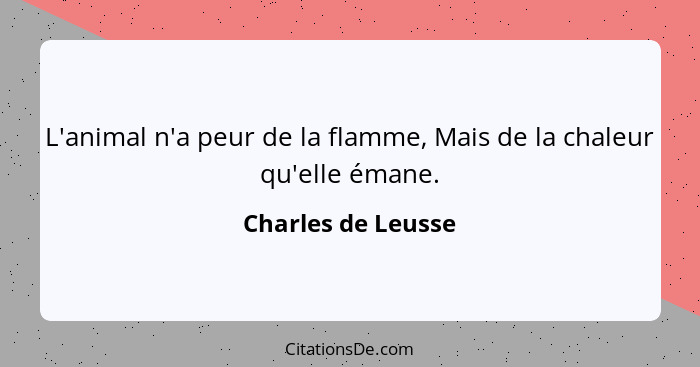 L'animal n'a peur de la flamme, Mais de la chaleur qu'elle émane.... - Charles de Leusse